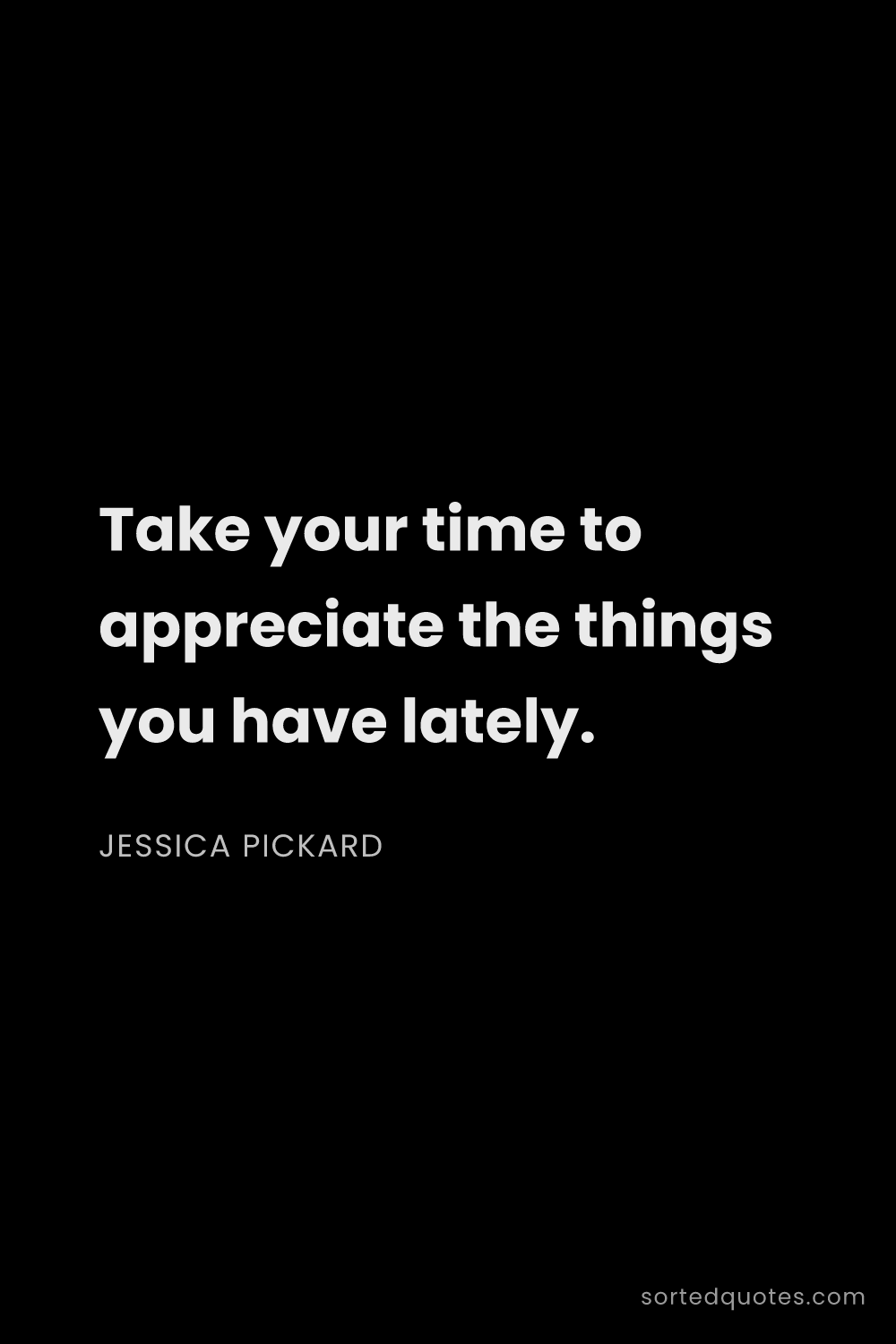 Quote by Jessica Pickard: "Take your time to appreciate the things you have l..."