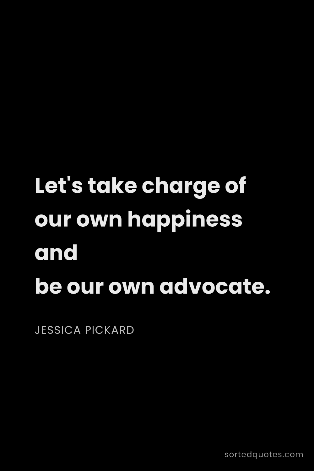 Quote by Jessica Pickard: "Let's take charge of our own happiness and be our ..."