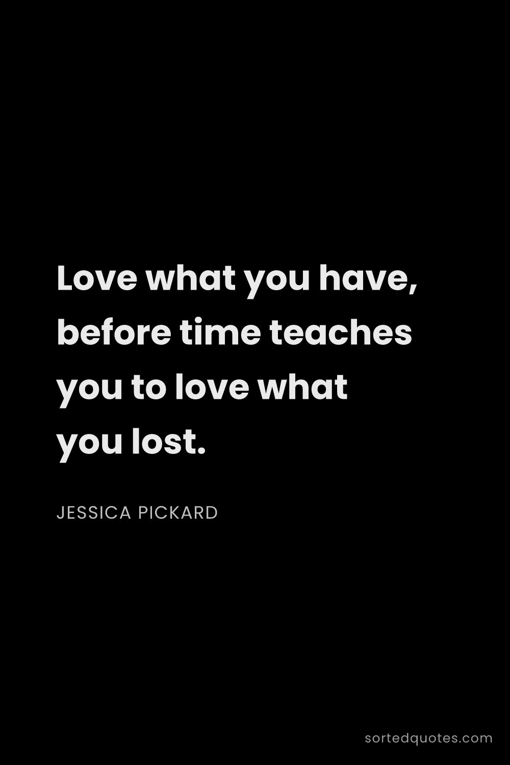 Quote by Jessica Pickard: "Love what you have, before time teaches you to lov..."