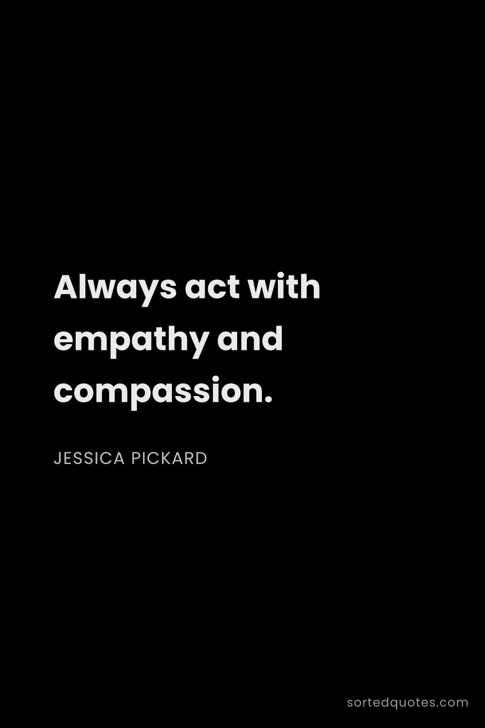 Quote by Jessica Pickard: "Always act with empathy and compassion...."