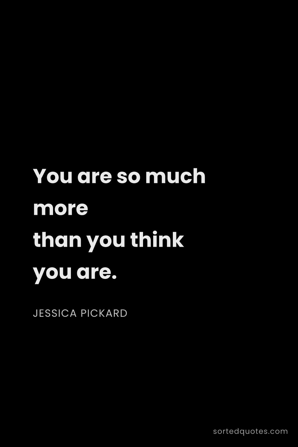 Quote by Jessica Pickard: "You are so much more than you think you are...."