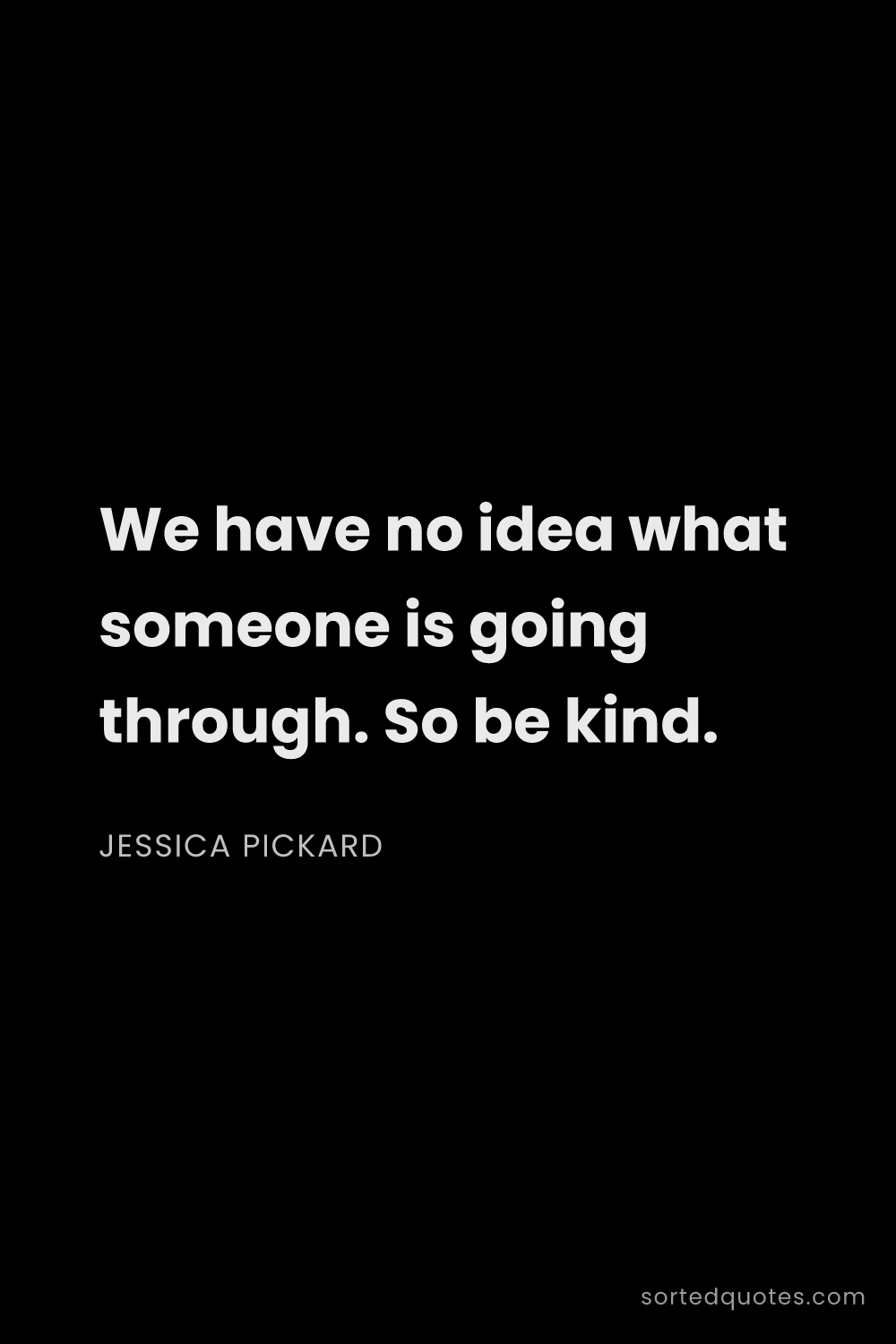 Quote by Jessica Pickard: "We have no idea what someone is going through. So ..."