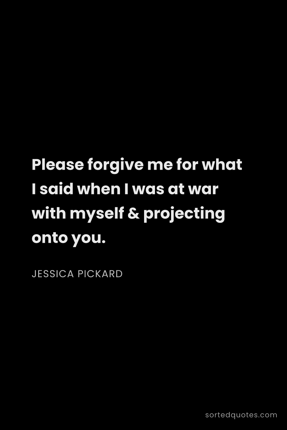 Quote by Jessica Pickard: "Please forgive me for what I said when I was at wa..."