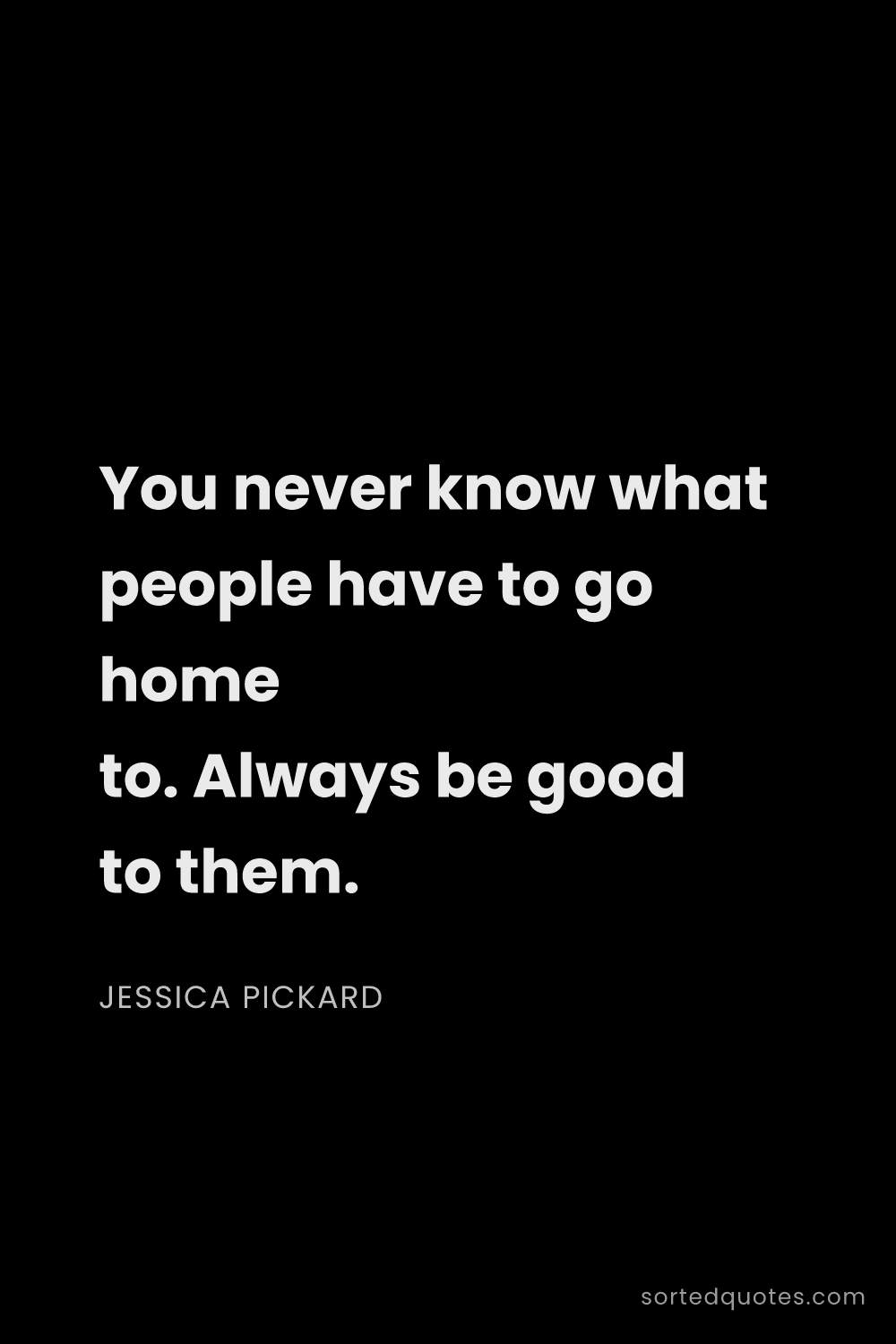 Quote by Jessica Pickard: "You never know what people have to go home to. Alw..."