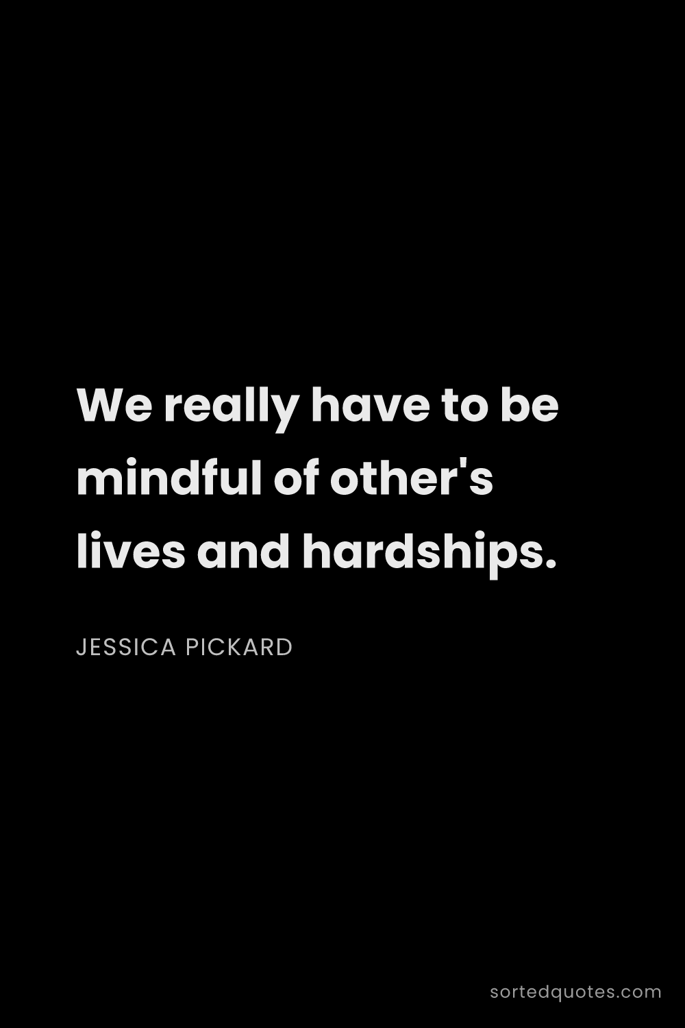 Quote by Jessica Pickard: "We really have to be mindful of other's lives and ..."