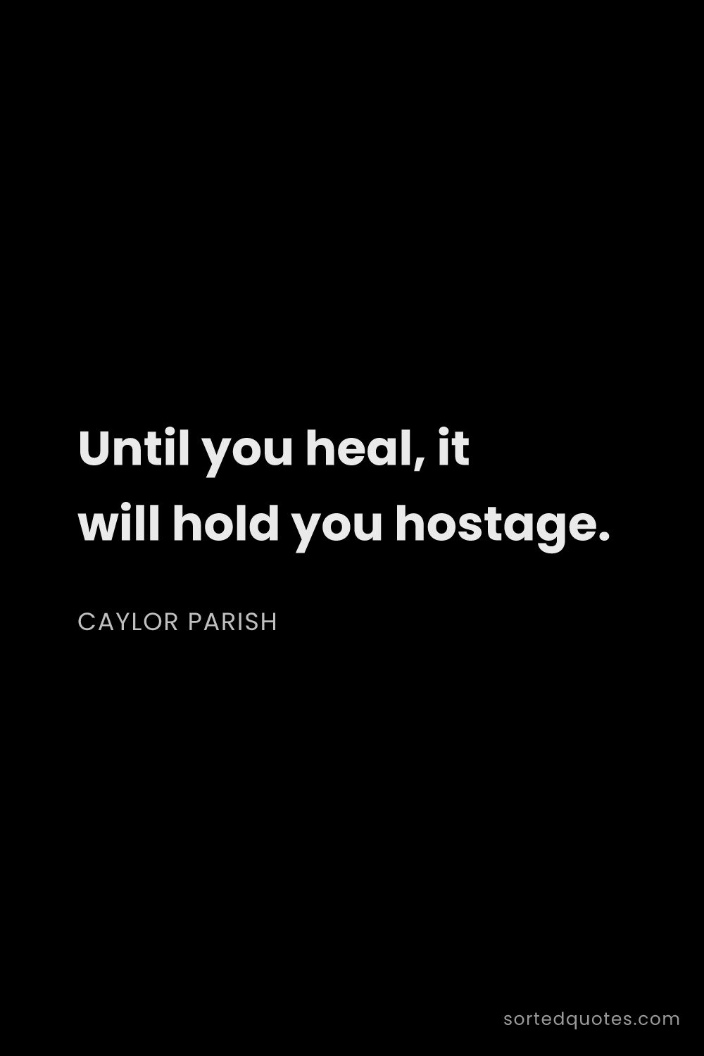 Quote by Caylor Parish: "Until you heal, it will hold you hostage...."