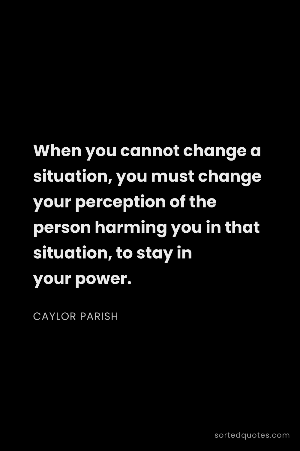 Quote by Caylor Parish: "When you cannot change a situation, you must chang..."