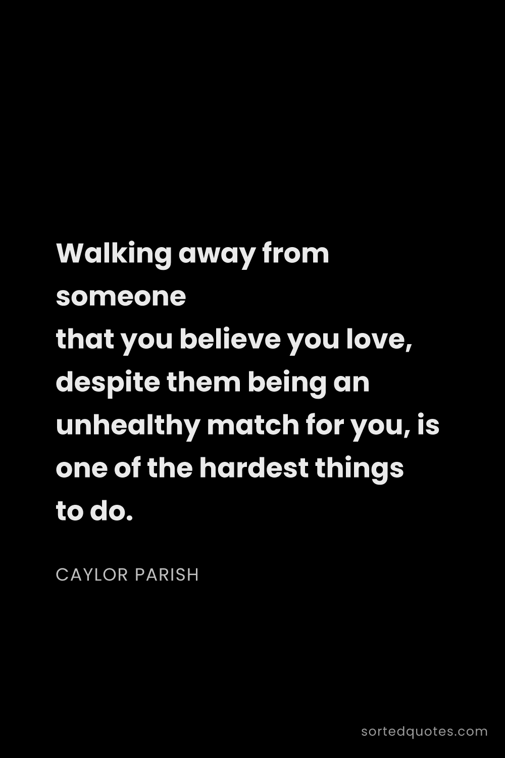 Quote by Caylor Parish: "Walking away from someone that you believe you lov..."
