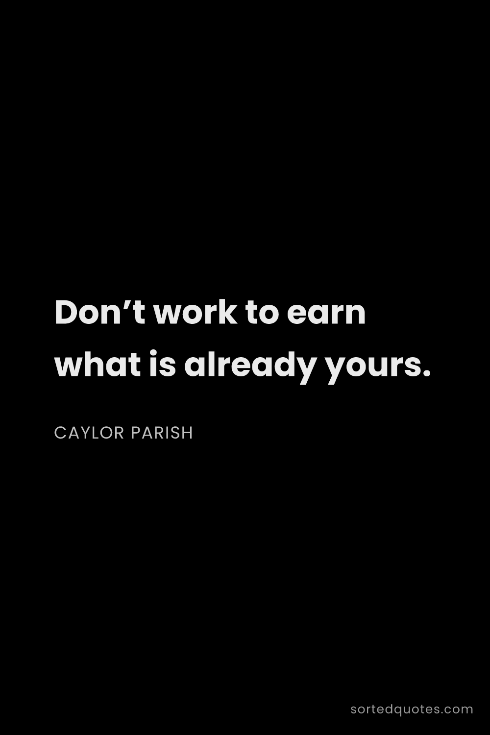 Quote by Caylor Parish: "Don’t work to earn what is already yours...."