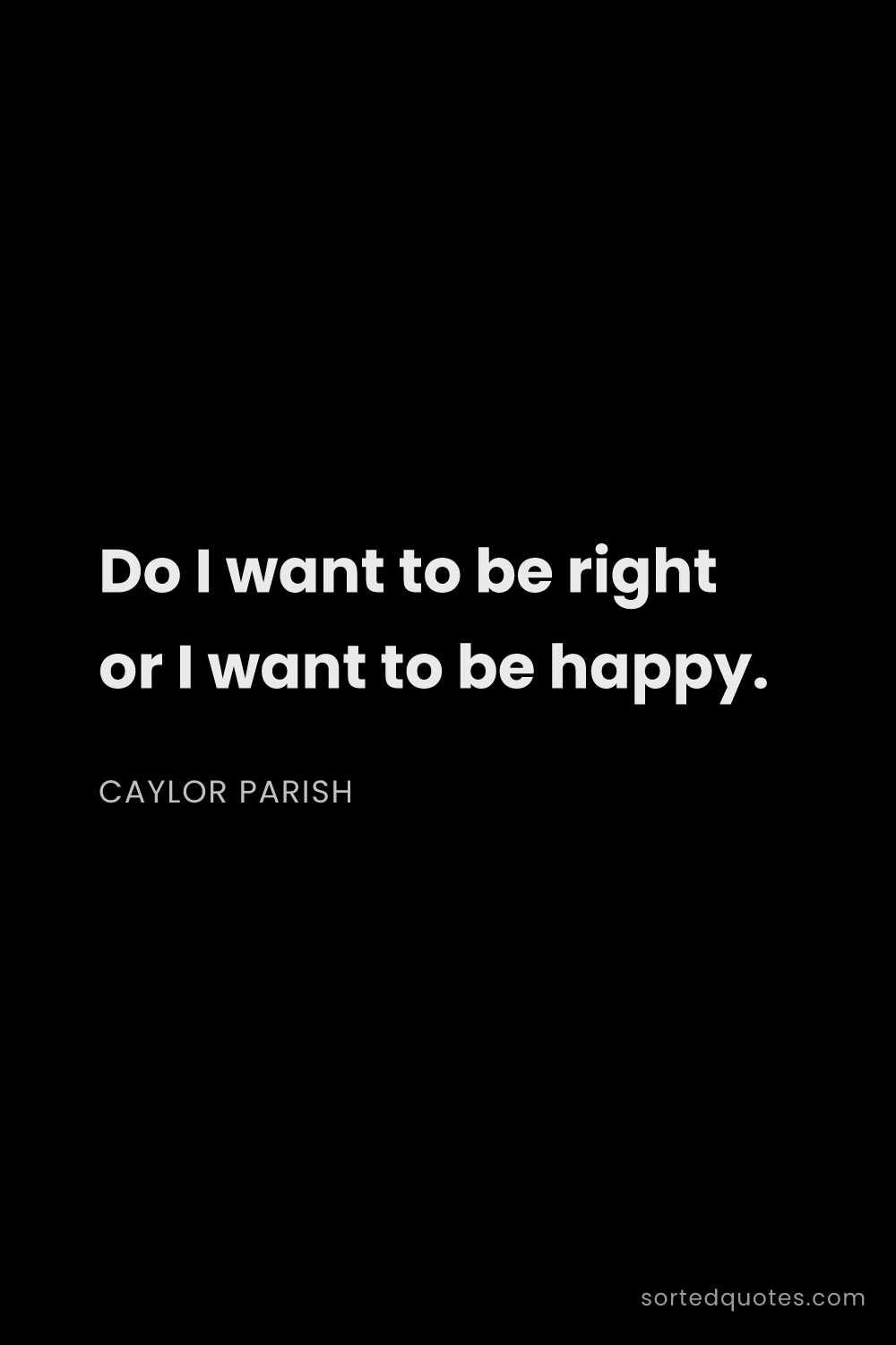 Quote by Caylor Parish: "Do I want to be right or I want to be happy...."