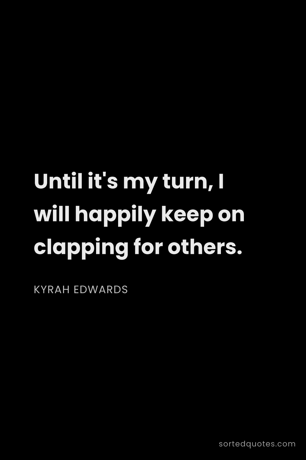 Quote by Kyrah Edwards: "Until it's my turn, I will happily keep on clappin..."