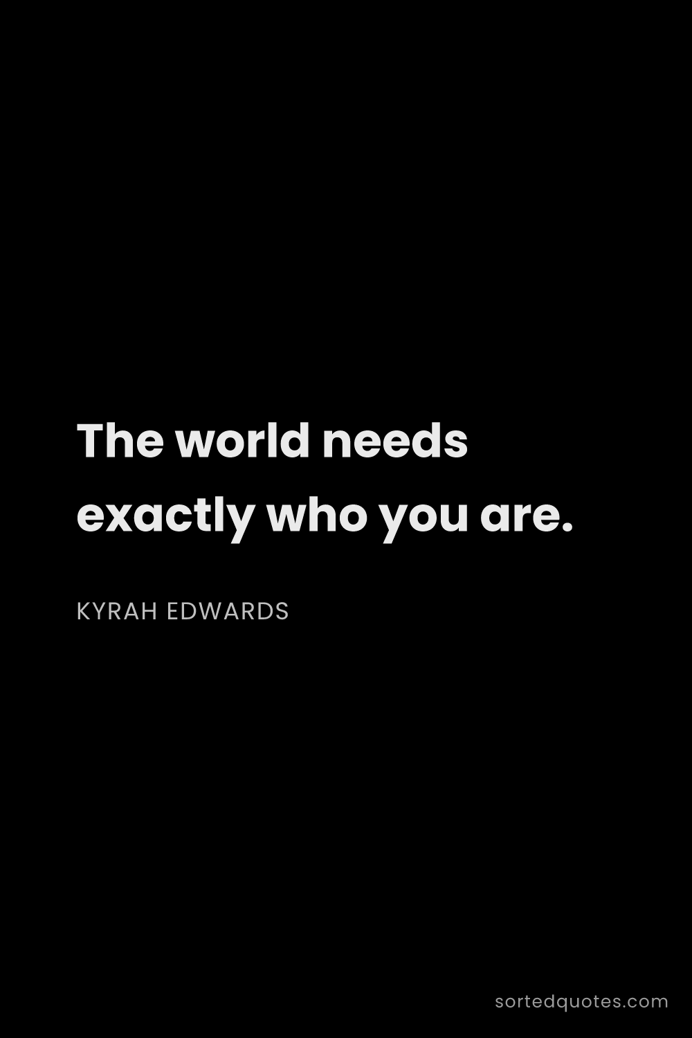 Quote by Kyrah Edwards: "The world needs exactly who you are...."