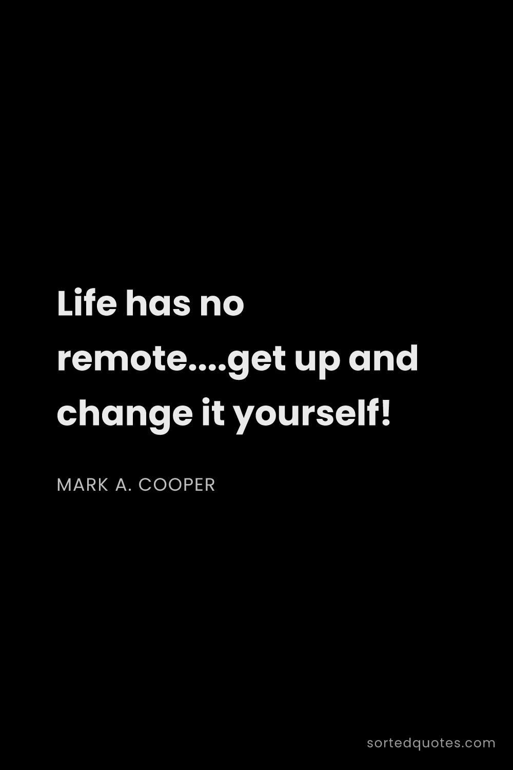 Quote by Mark A. Cooper: "Life has no remote....get up and change it yoursel..."