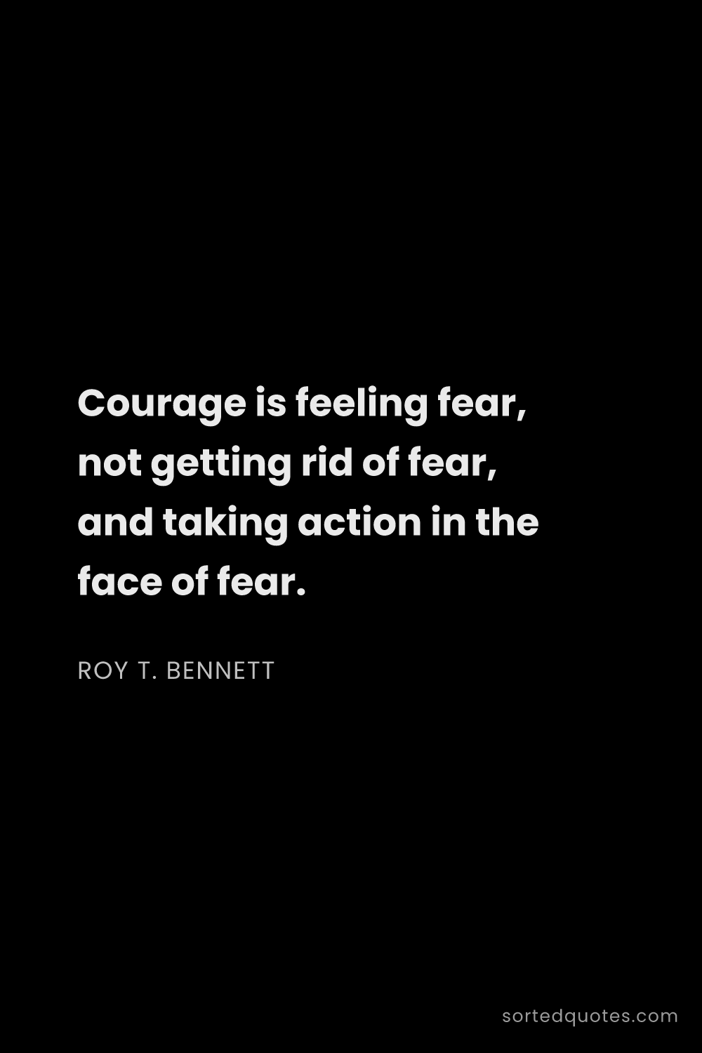 Quote by Roy T. Bennett: "Courage is feeling fear, not getting rid of fear, ..."