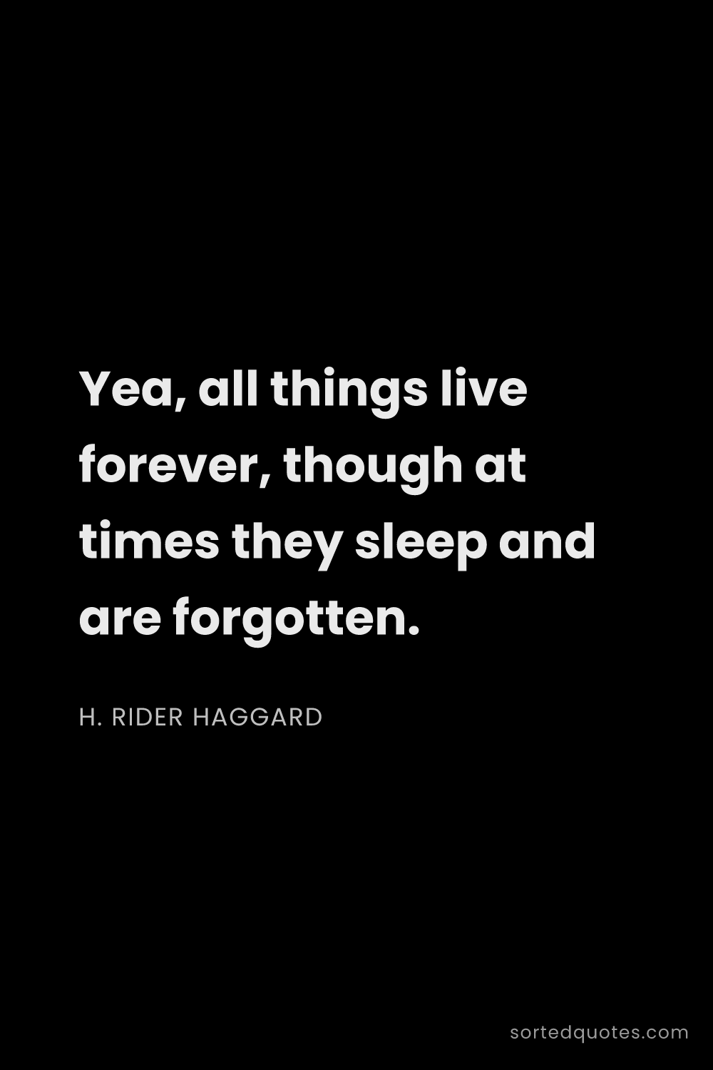 Quote by H. Rider Haggard: "Yea, all things live forever, though at times they..."