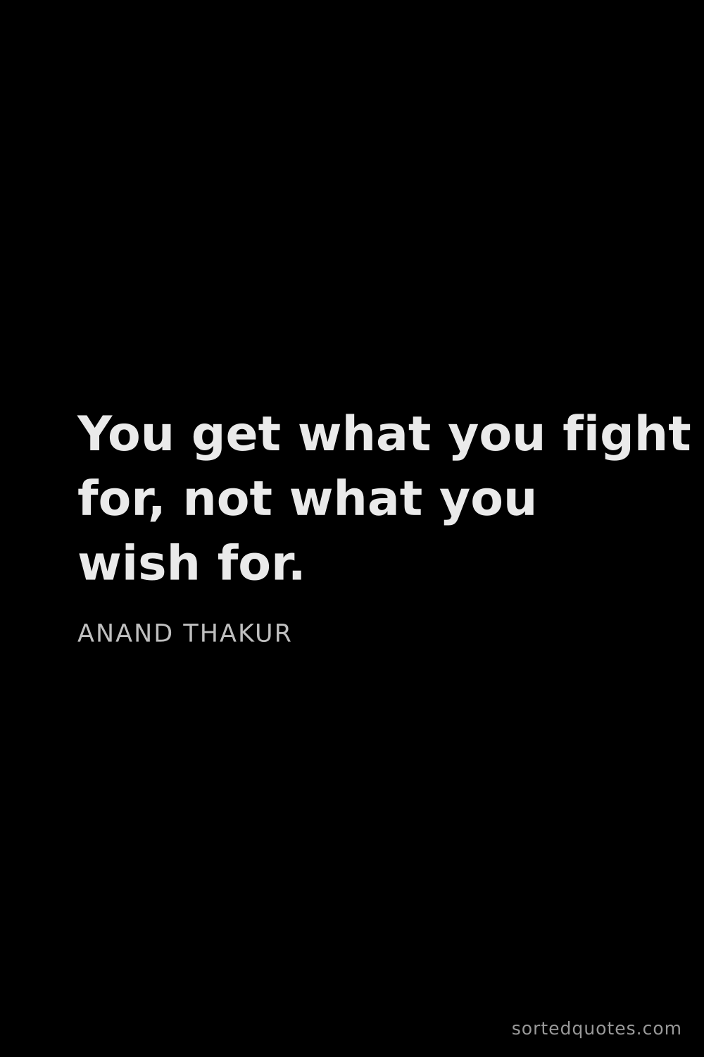 Quote by Anand Thakur: "You get what you fight for, not what you wish for...."