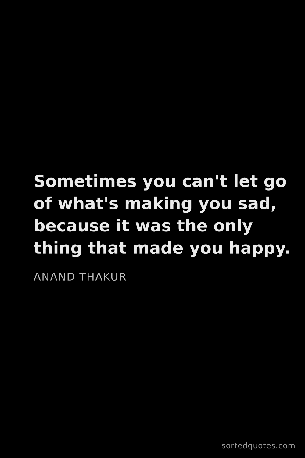 Quote by Anand Thakur: "Sometimes you can't let go of what's making you sa..."
