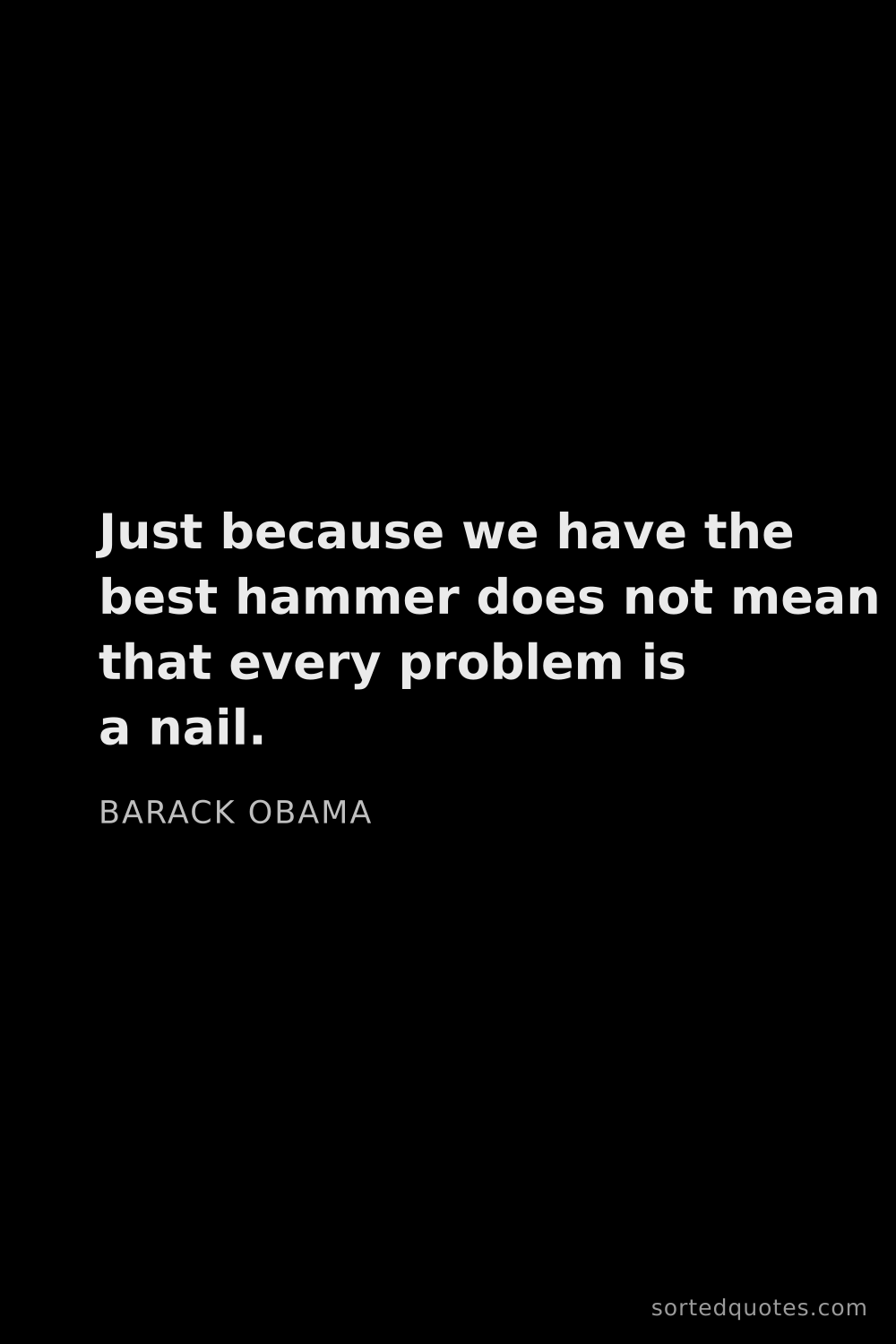 Quote by Barack Obama: "Just because we have the best hammer does not mean..."
