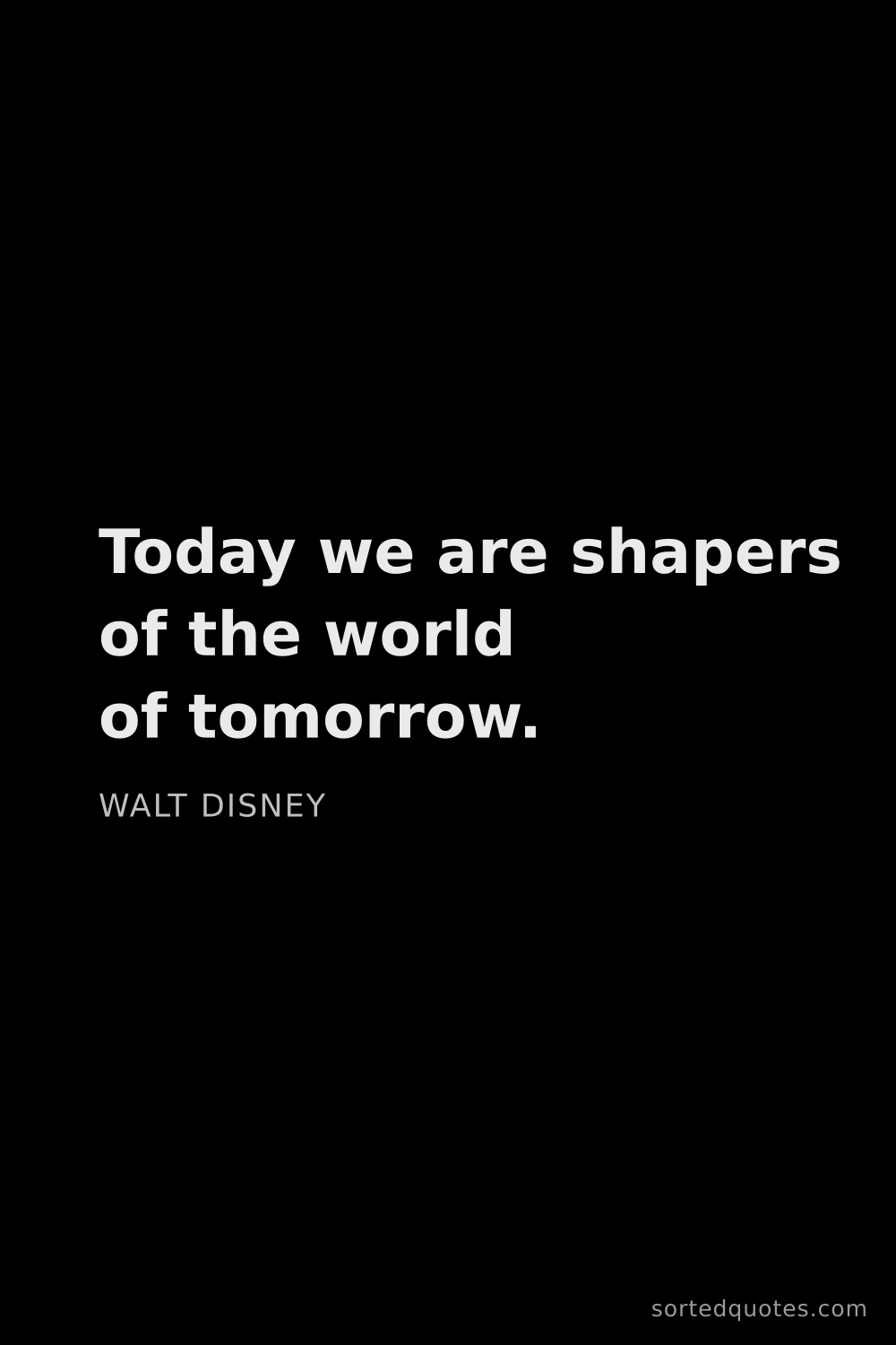 Quote by Walt Disney: "Today we are shapers of the world of tomorrow...."