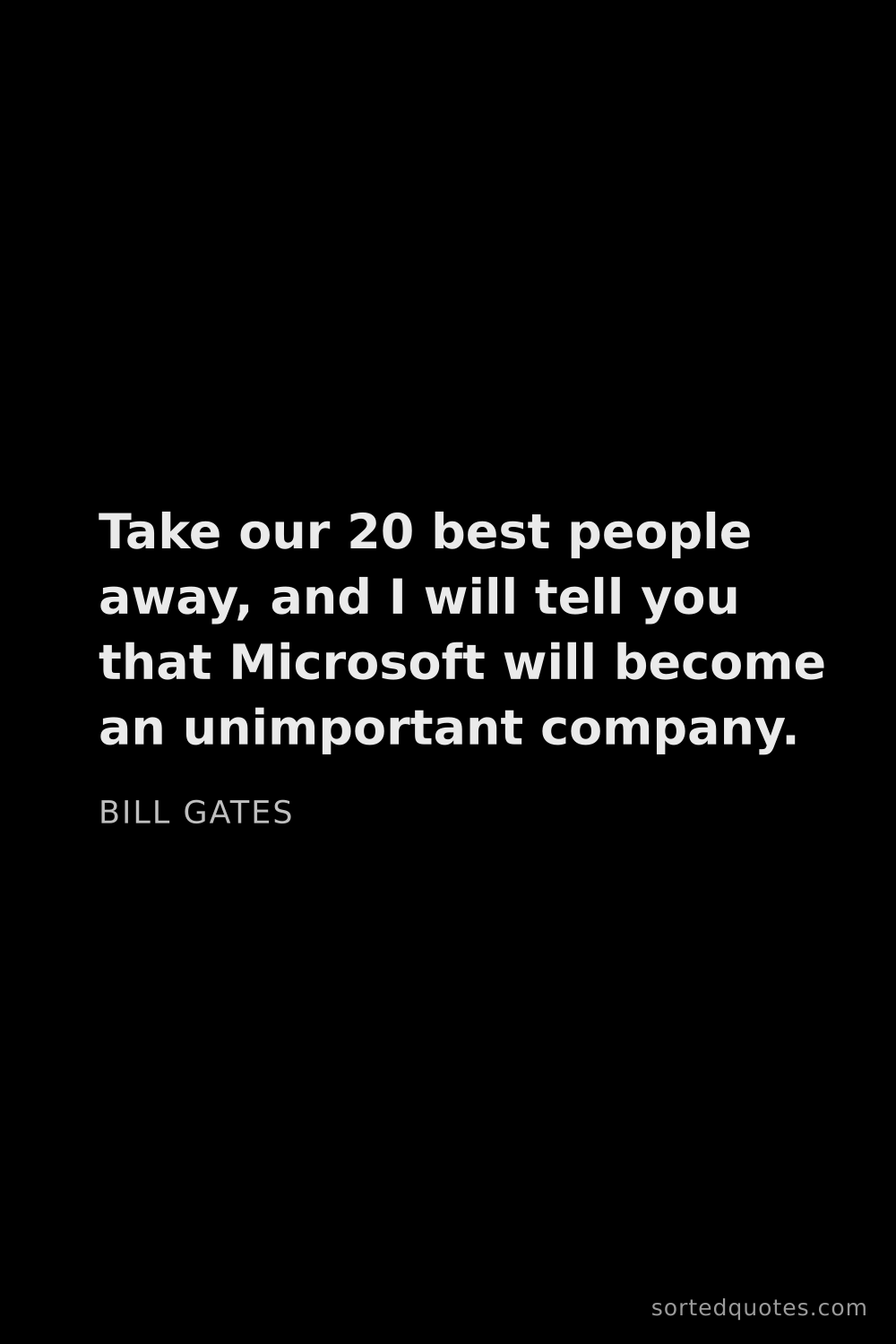 Quote by Bill Gates: "Take our 20 best people away, and I will tell you ..."