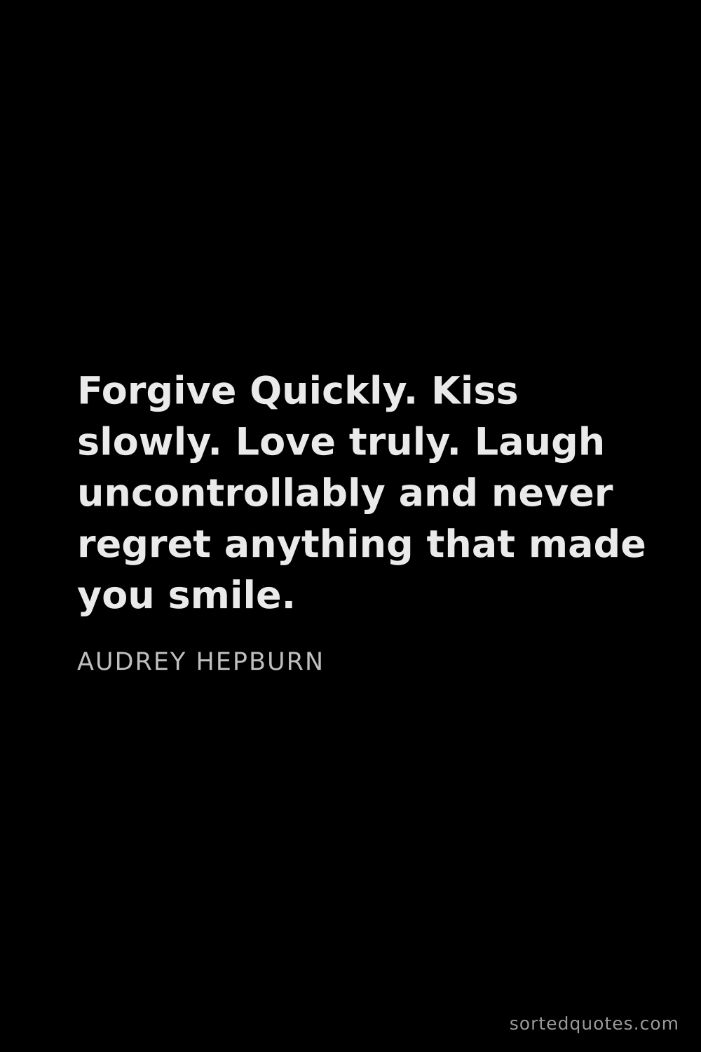 Quote by Audrey Hepburn: "Forgive Quickly. Kiss slowly. Love truly. Laugh un..."