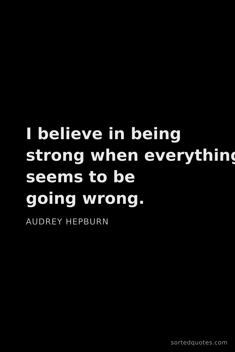 Quote by Audrey Hepburn: "I believe in being strong when everything seems to..."