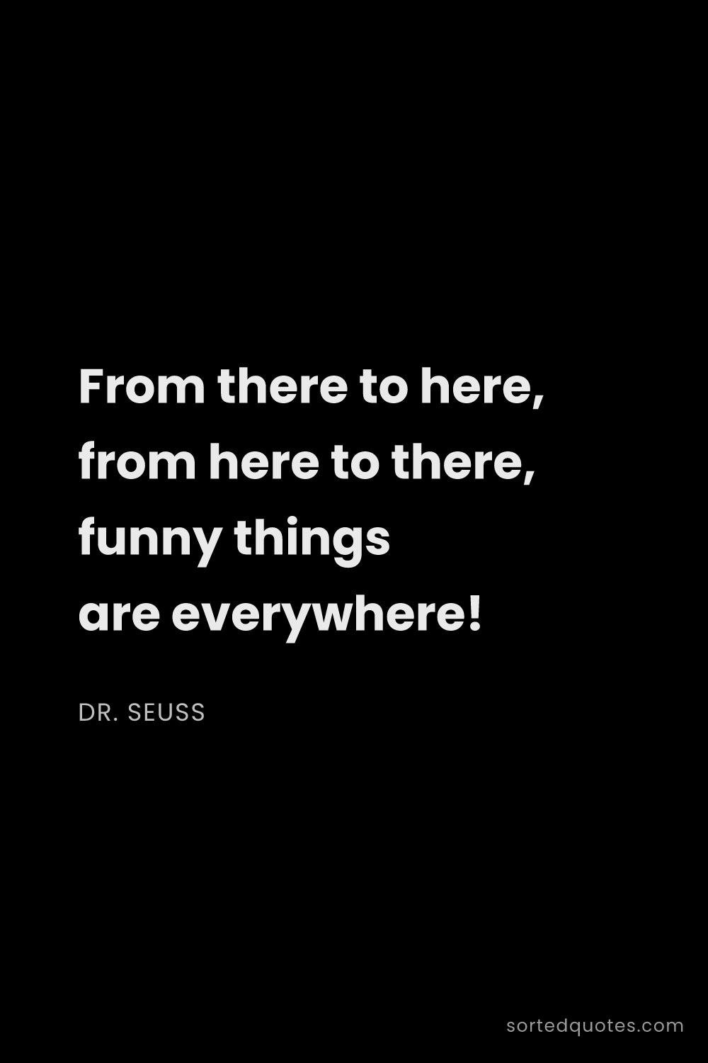 Quote by Dr. Seuss: "From there to here, from here to there, funny thin..."