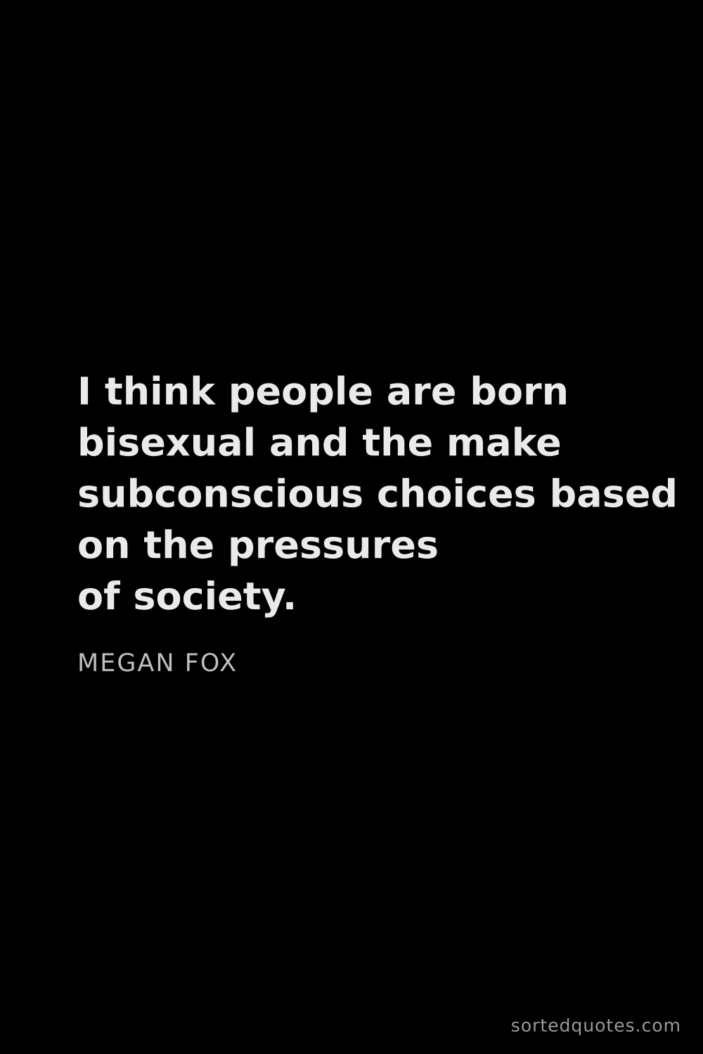 Quote by Megan Fox: "I think people are born bisexual and the make subc..."