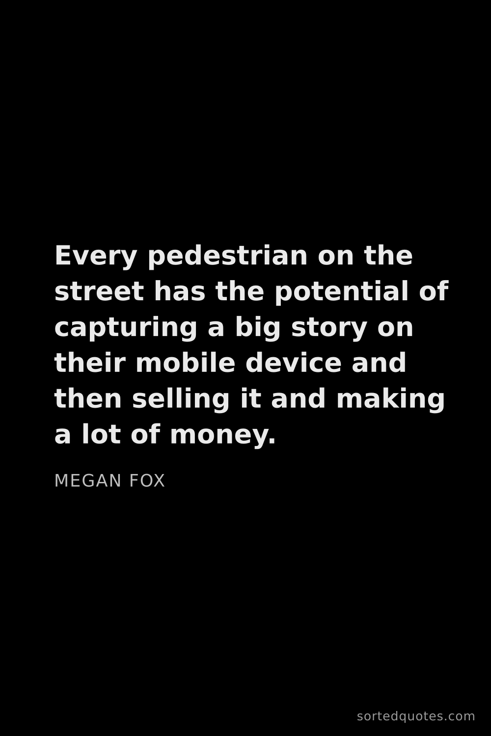 Quote by Megan Fox: "Every pedestrian on the street has the potential o..."