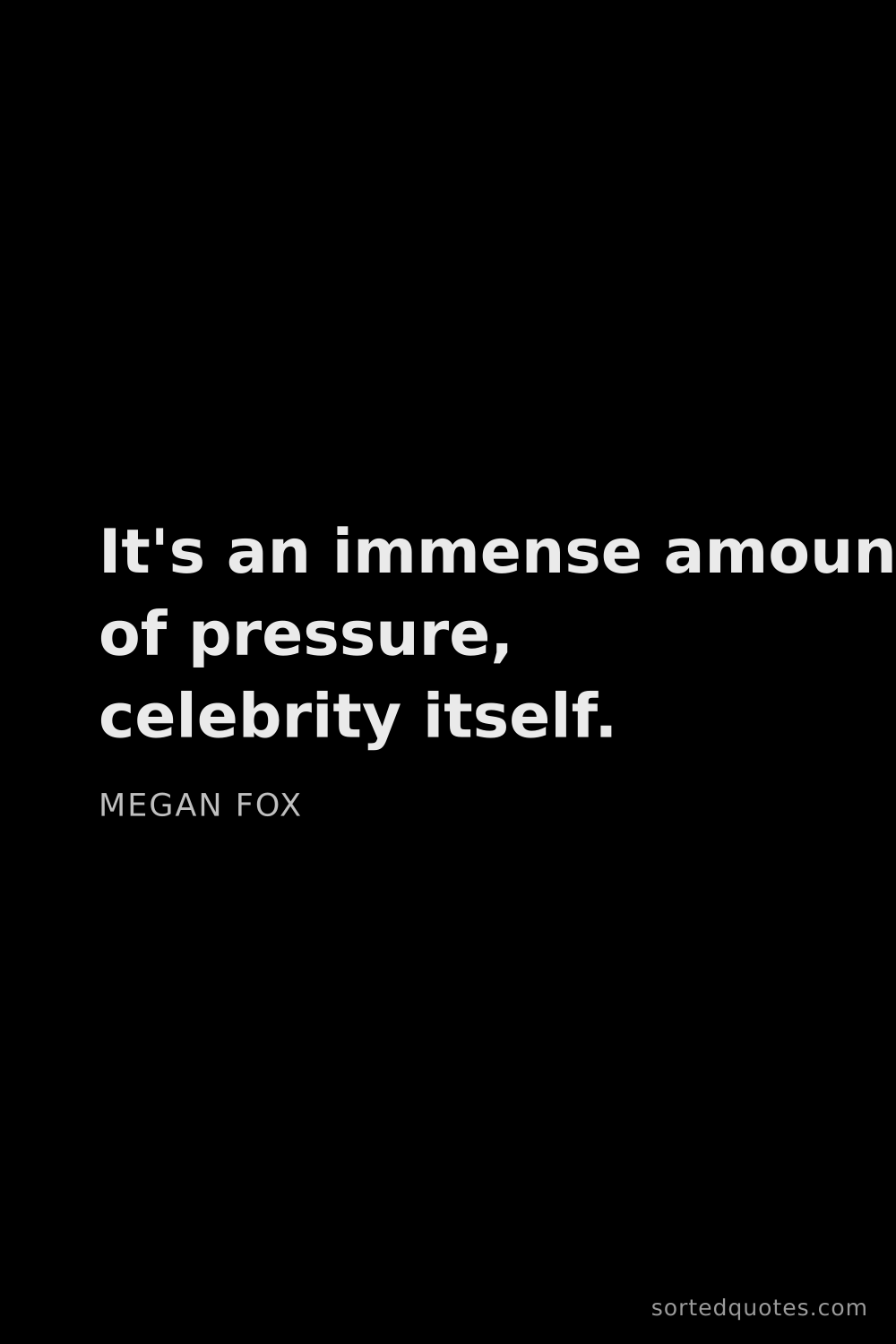 Quote by Megan Fox: "It's an immense amount of pressure, celebrity itse..."