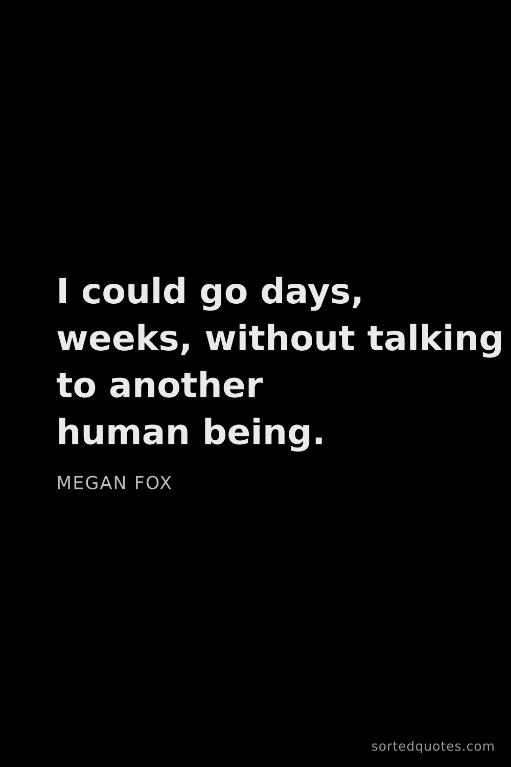 Quote by Megan Fox: "I could go days, weeks, without talking to another..."
