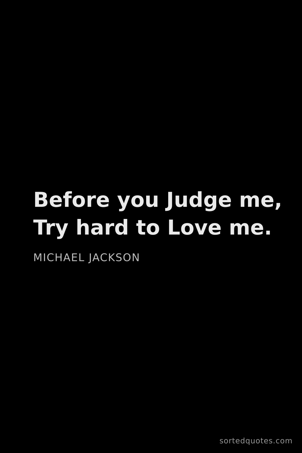 Quote by Michael Jackson: "Before you Judge me, Try hard to Love me...."