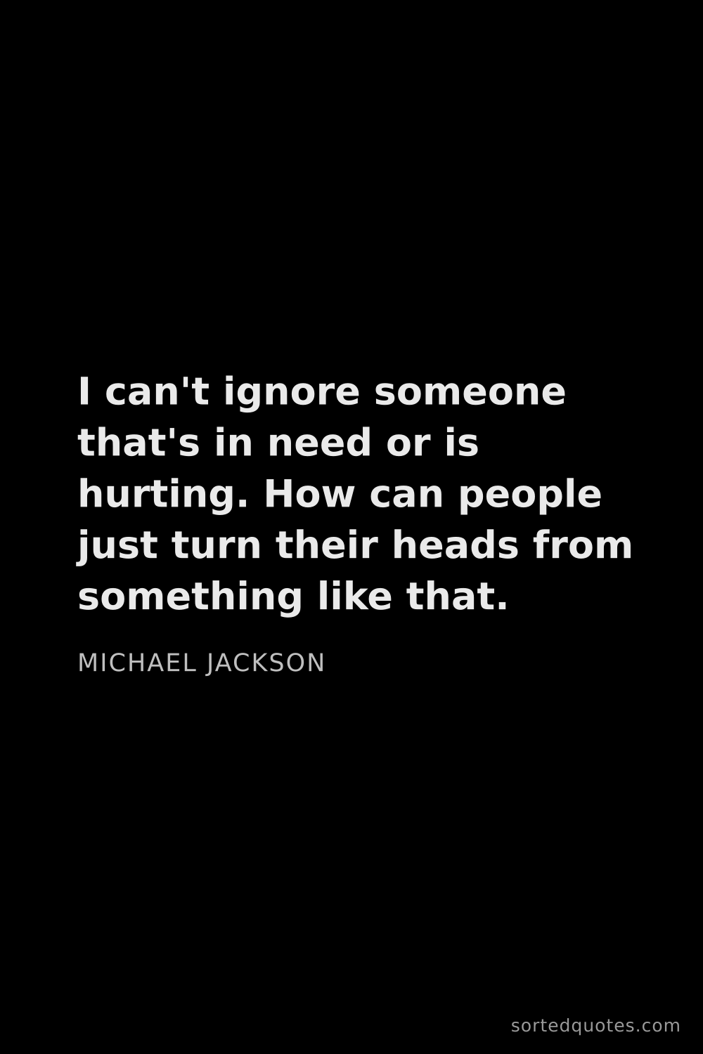 Quote by Michael Jackson: "I can't ignore someone that's in need or is hurtin..."