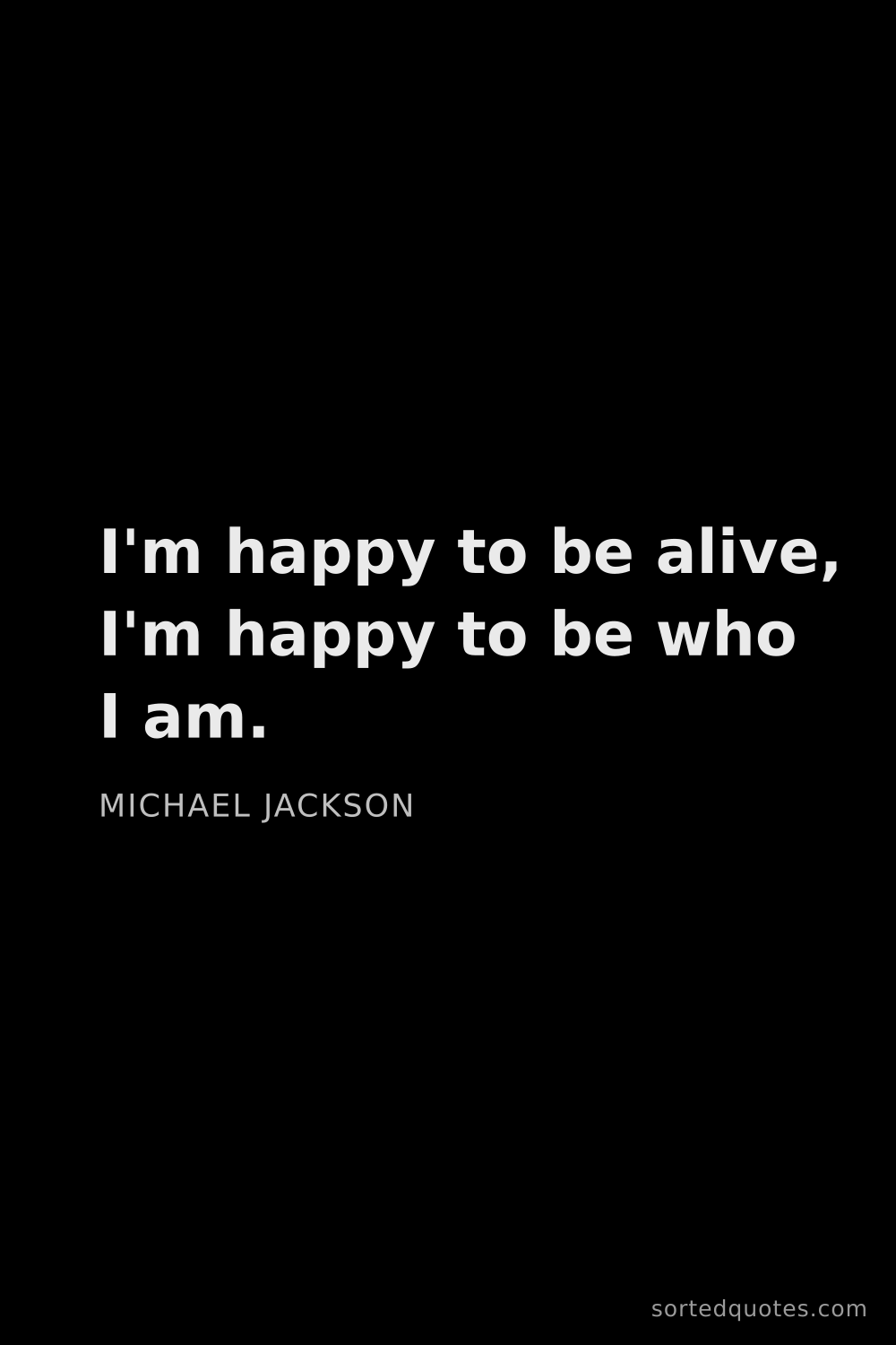 Quote by Michael Jackson: "I'm happy to be alive, I'm happy to be who I am...."