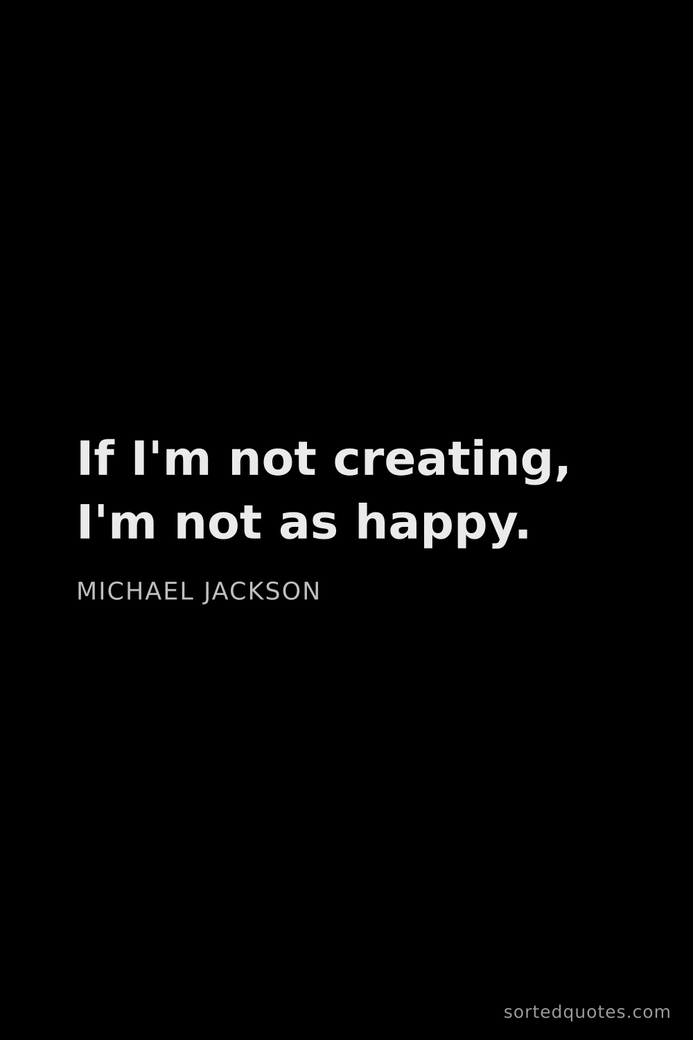 Quote by Michael Jackson: "If I'm not creating, I'm not as happy...."