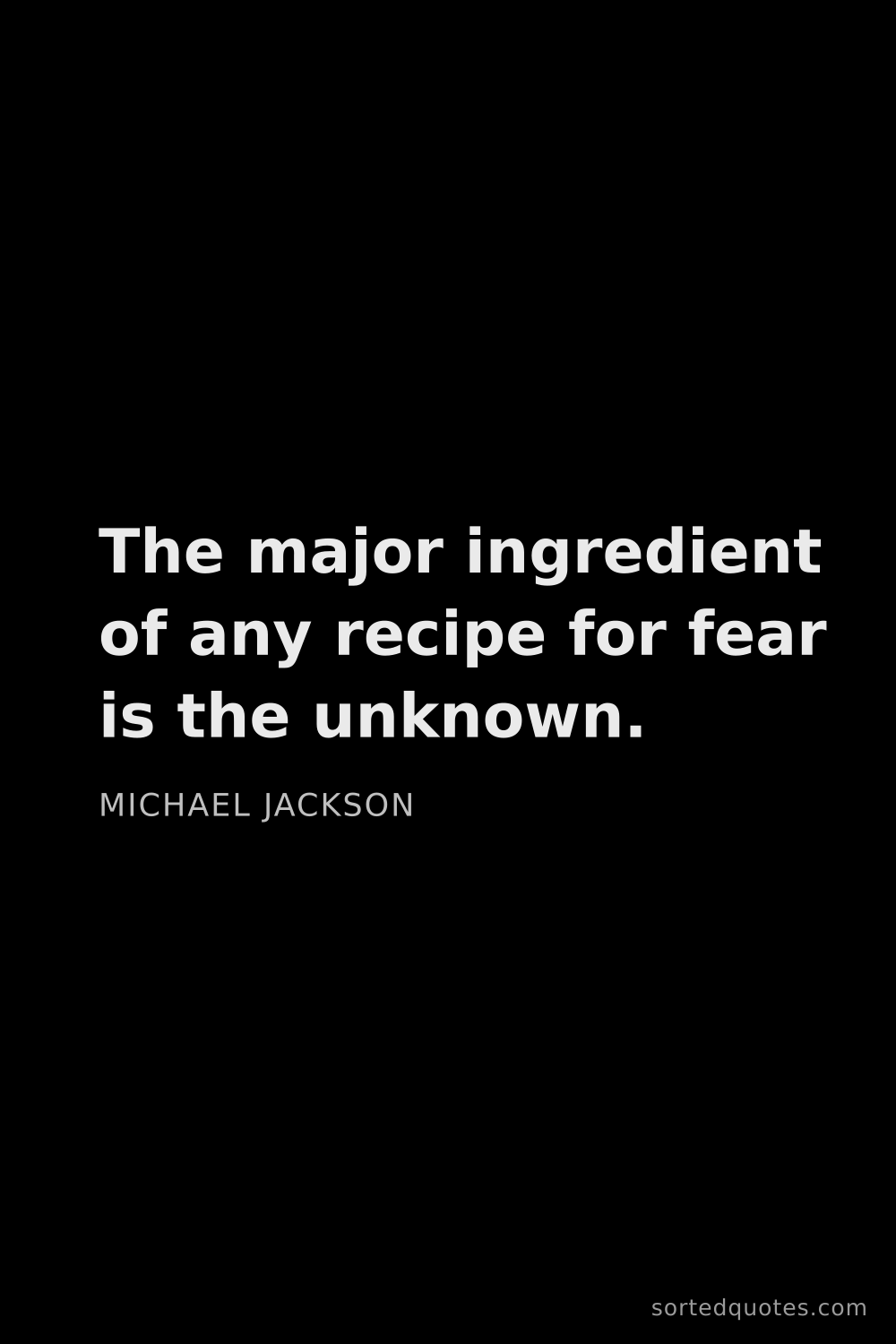Quote by Michael Jackson: "The major ingredient of any recipe for fear is the..."